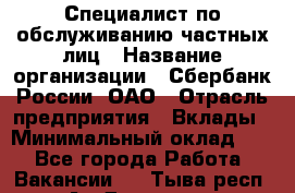 Специалист по обслуживанию частных лиц › Название организации ­ Сбербанк России, ОАО › Отрасль предприятия ­ Вклады › Минимальный оклад ­ 1 - Все города Работа » Вакансии   . Тыва респ.,Ак-Довурак г.